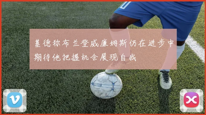 基德称布兰登威廉姆斯仍在进步中期待他把握机会展现自我