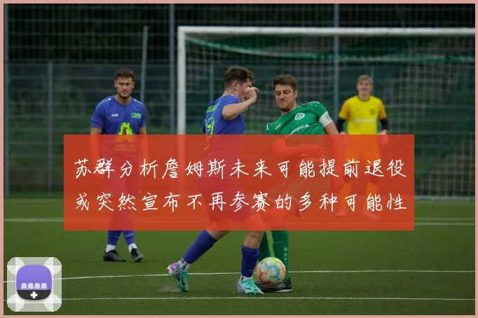 苏群分析詹姆斯未来可能提前退役或突然宣布不再参赛的多种可能性