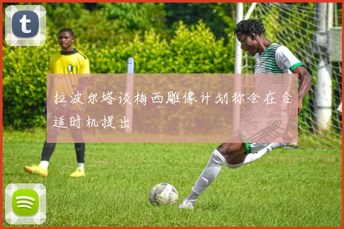 拉波尔塔谈梅西雕像计划称会在合适时机提出