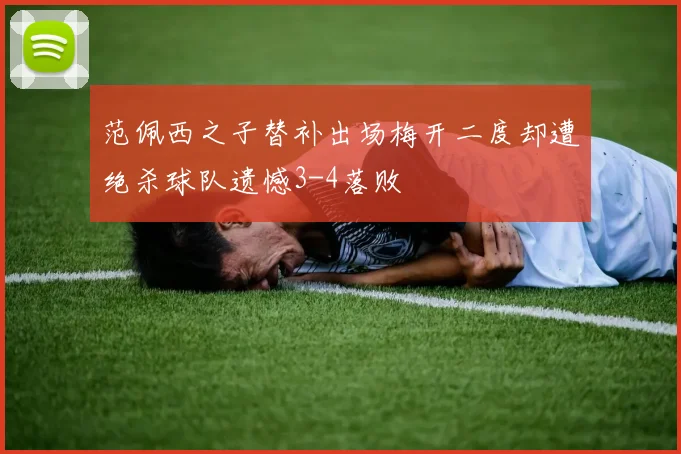 范佩西之子替补出场梅开二度却遭绝杀球队遗憾3-4落败