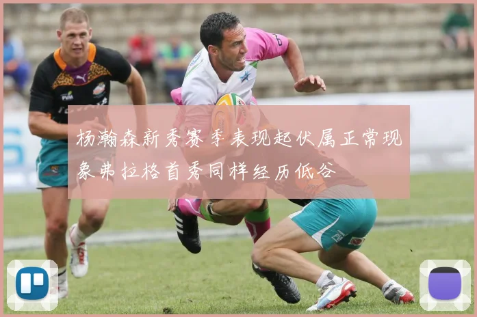 杨瀚森新秀赛季表现起伏属正常现象弗拉格首秀同样经历低谷