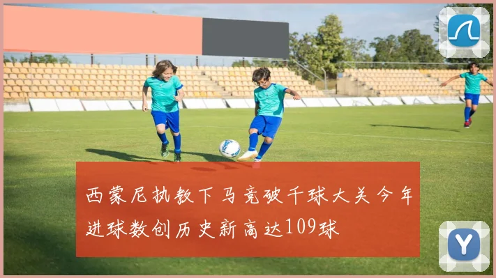 西蒙尼执教下马竞破千球大关今年进球数创历史新高达109球