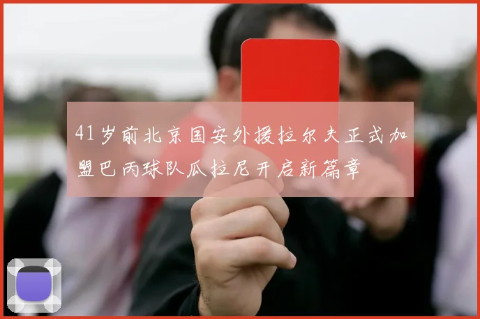 41岁前北京国安外援拉尔夫正式加盟巴丙球队瓜拉尼开启新篇章
