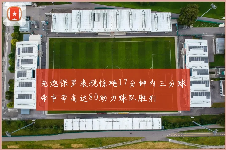 老炮保罗表现惊艳17分钟内三分球命中率高达80助力球队胜利
