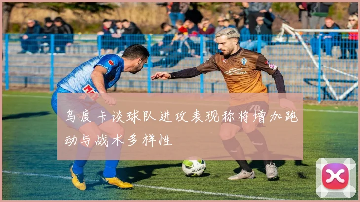 乌度卡谈球队进攻表现称将增加跑动与战术多样性