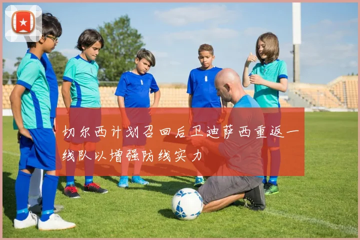 切尔西计划召回后卫迪萨西重返一线队以增强防线实力