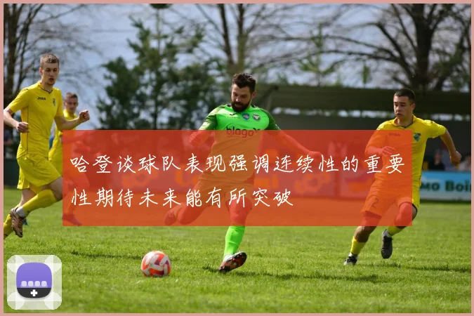 哈登谈球队表现强调连续性的重要性期待未来能有所突破