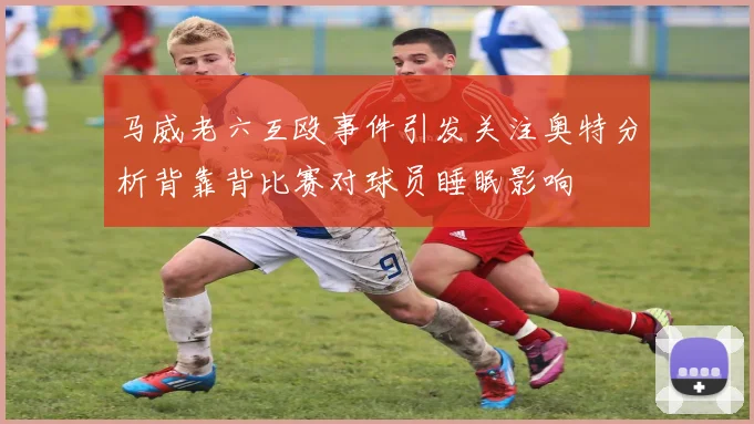 马威老六互殴事件引发关注奥特分析背靠背比赛对球员睡眠影响