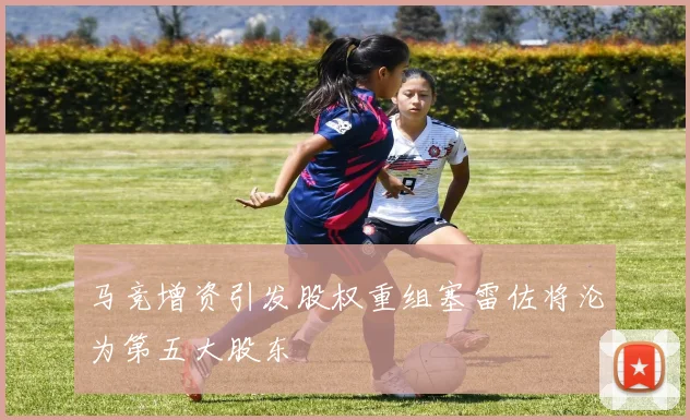 马竞增资引发股权重组塞雷佐将沦为第五大股东