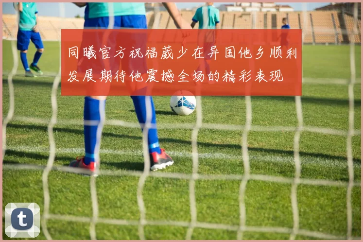同曦官方祝福葳少在异国他乡顺利发展期待他震撼全场的精彩表现