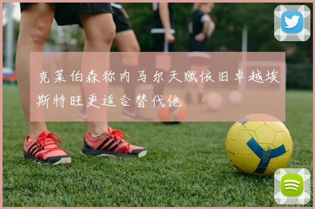 克莱伯森称内马尔天赋依旧卓越埃斯特旺更适合替代他