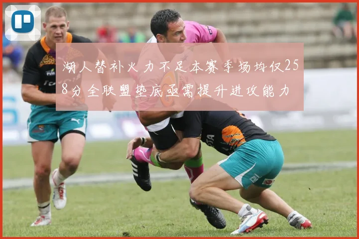 湖人替补火力不足本赛季场均仅258分全联盟垫底亟需提升进攻能力