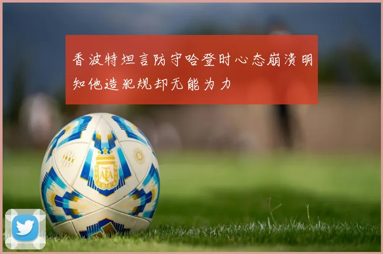 香波特坦言防守哈登时心态崩溃明知他造犯规却无能为力