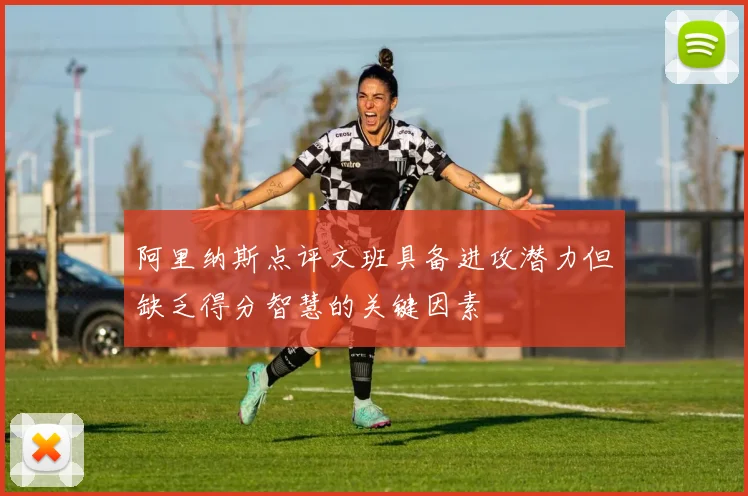 阿里纳斯点评文班具备进攻潜力但缺乏得分智慧的关键因素