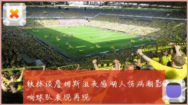 铁林谈詹姆斯沮丧感湖人伤病潮影响球队表现再现