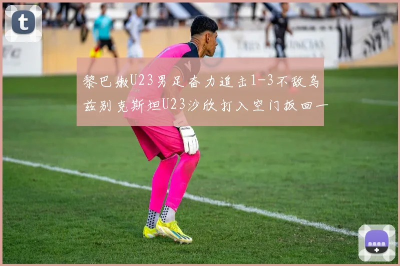 黎巴嫩U23男足奋力追击1-3不敌乌兹别克斯坦U23沙欣打入空门扳回一城