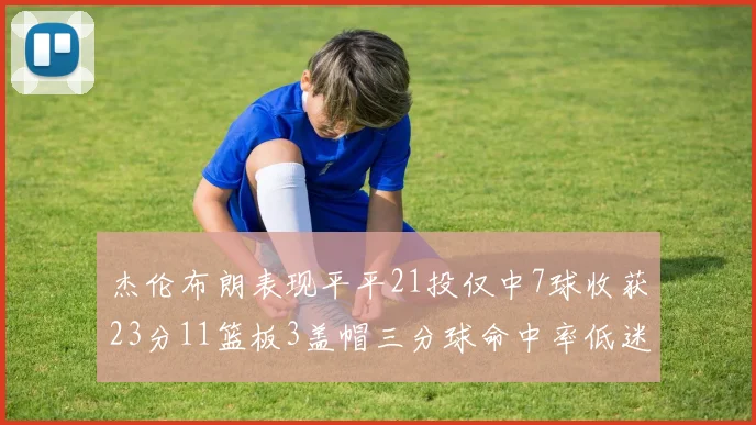 杰伦布朗表现平平21投仅中7球收获23分11篮板3盖帽三分球命中率低迷