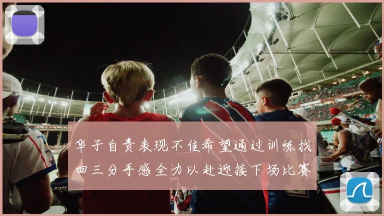 华子自责表现不佳希望通过训练找回三分手感全力以赴迎接下场比赛