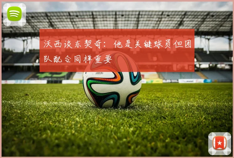 沃西谈东契奇：他是关键球员但团队配合同样重要