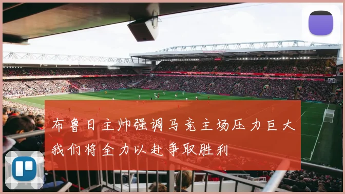 布鲁日主帅强调马竞主场压力巨大我们将全力以赴争取胜利