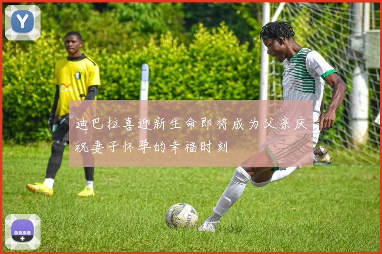 迪巴拉喜迎新生命即将成为父亲庆祝妻子怀孕的幸福时刻