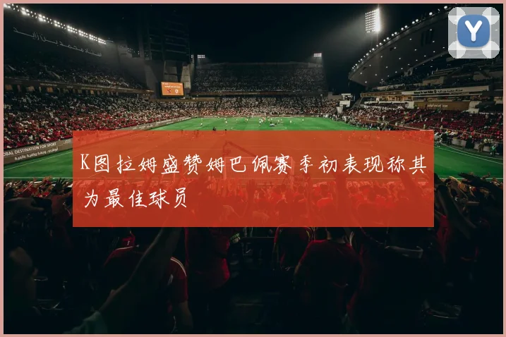 K图拉姆盛赞姆巴佩赛季初表现称其为最佳球员