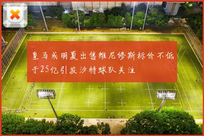 皇马或明夏出售维尼修斯标价不低于25亿引发沙特球队关注
