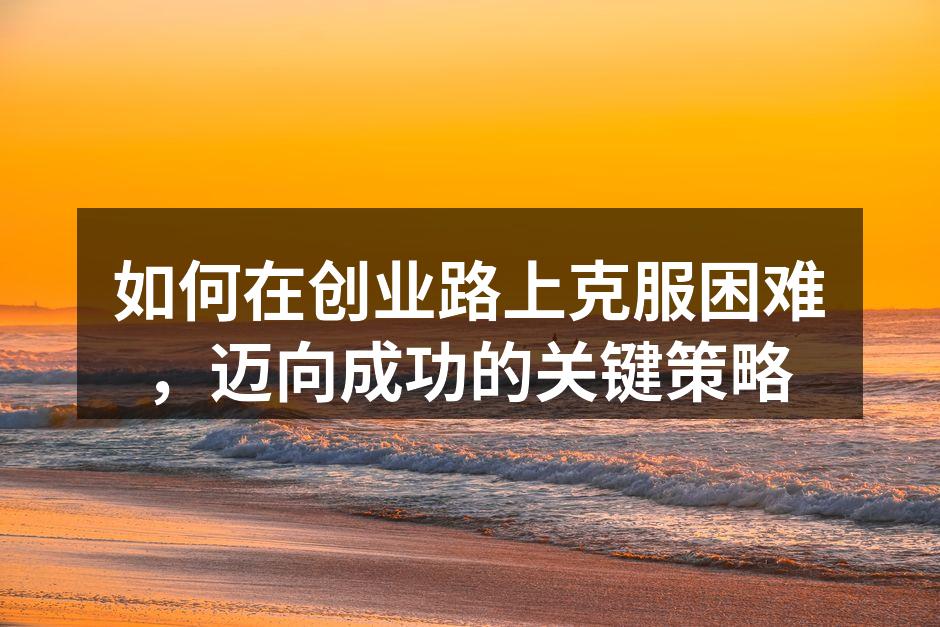 如何在创业路上克服困难，迈向成功的关键策略